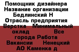 Помощник дизайнера › Название организации ­ Бедлинский Н.C. › Отрасль предприятия ­ Верстка › Минимальный оклад ­ 19 000 - Все города Работа » Вакансии   . Ненецкий АО,Каменка д.